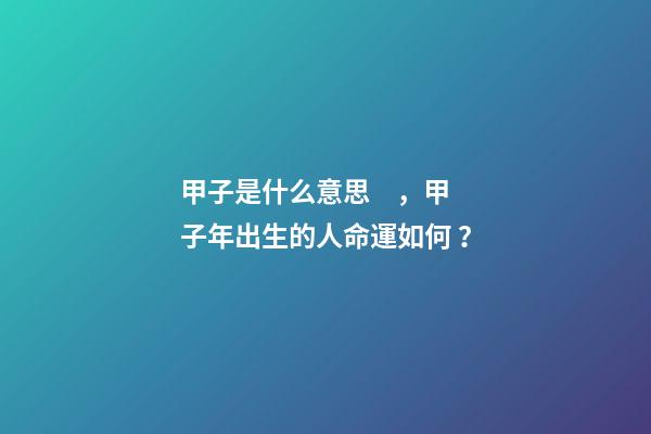 甲子是什么意思，甲子年出生的人命運如何？